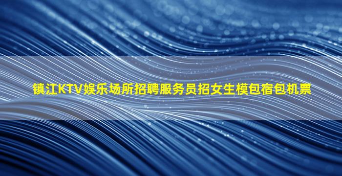 镇江KTV娱乐场所招聘服务员招女生模包宿包机票